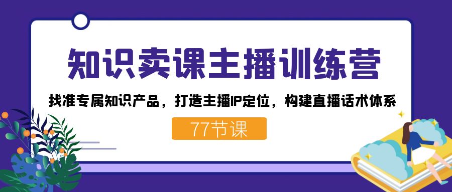 知识卖课主播训练营:找准专属知识产品,打造主播IP定位,构建直播话术体系-资源宝库
