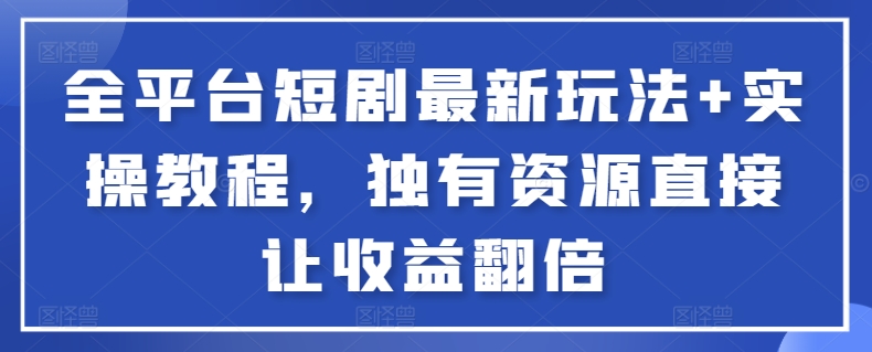 全平台短剧最新玩法+实操教程,独有资源直接让收益翻倍-资源宝库