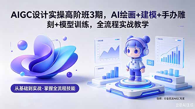 AIGC 设计实操高阶班3期，AI绘画+建模+手办雕刻+模型训练，全流程实战教学(附软件+素材-资源宝库