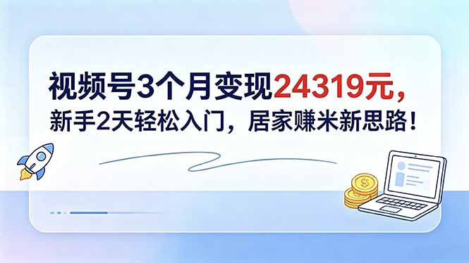 视频号3个月变现24319元，新手2天轻松入门，居家赚米新思路！-资源宝库