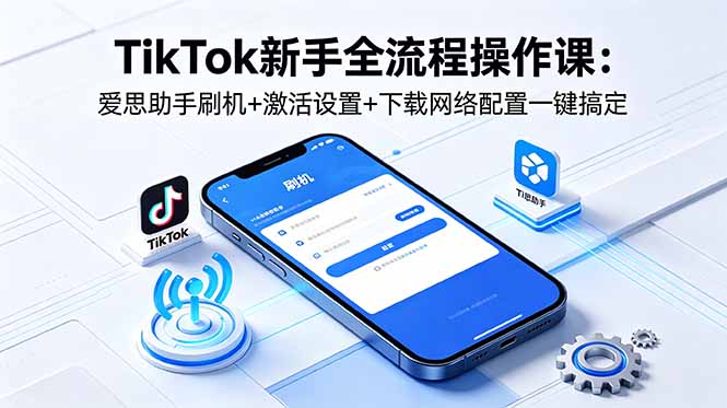 TikTok新手全流程操作课：爱思助手刷机+激活设置+下载网络配置一键搞定-资源宝库