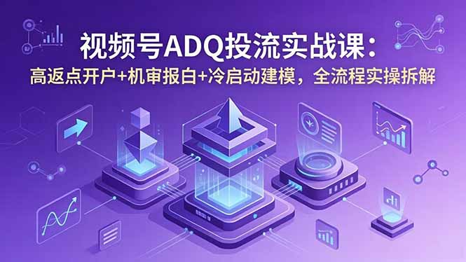 视频号ADQ投流实战课：高返点开户+机审报白+冷启动建模，全流程实操拆解-资源宝库