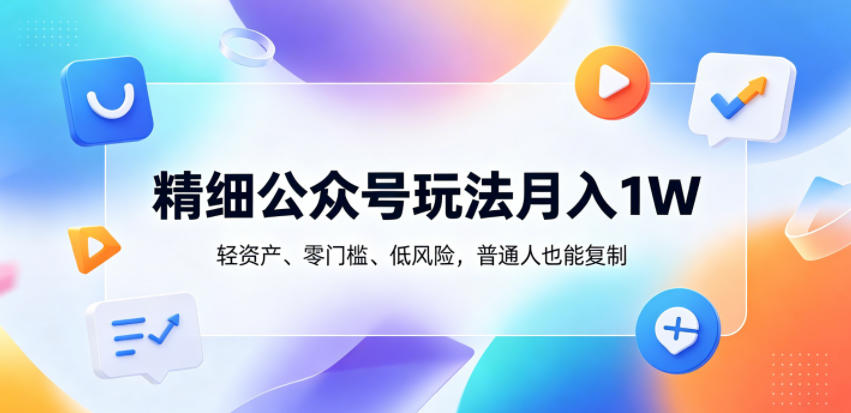 精细公众号玩法月入1W，轻资产、零门槛、低风险，普通人也能复制【揭秘】-资源宝库