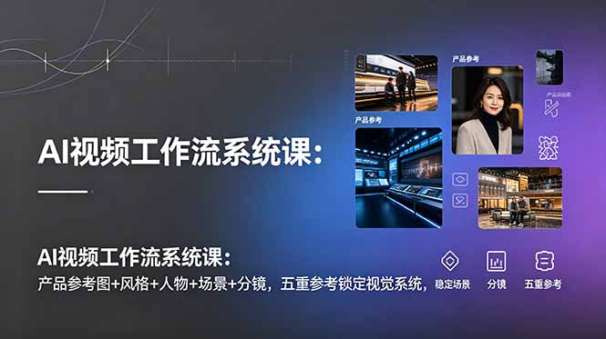 AI视频工作流系统课：产品参考图+风格+人物+场景+分镜，五重参考锁定视觉系统，稳定产出高质量视频-资源宝库