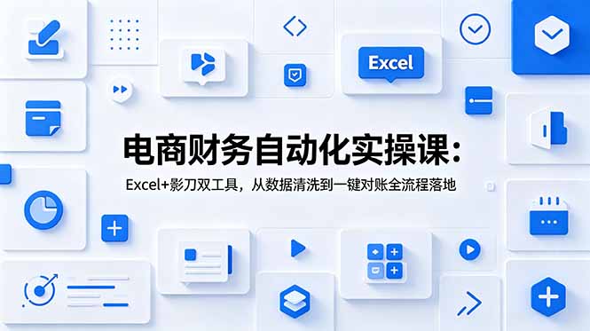 电商财务自动化实操课：Excel+影刀双工具，从数据清洗到一键对账全流程落地-资源宝库