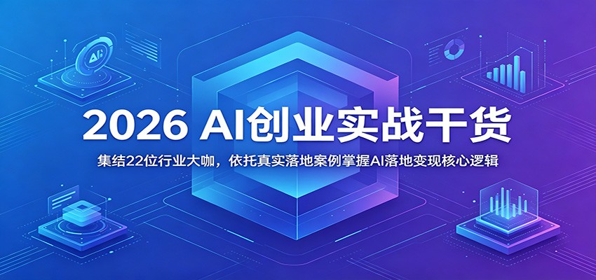 2026 AI创业实战干货：集结22位行业大咖，依托真实落地案例掌握AI落地变现核心逻辑-资源宝库