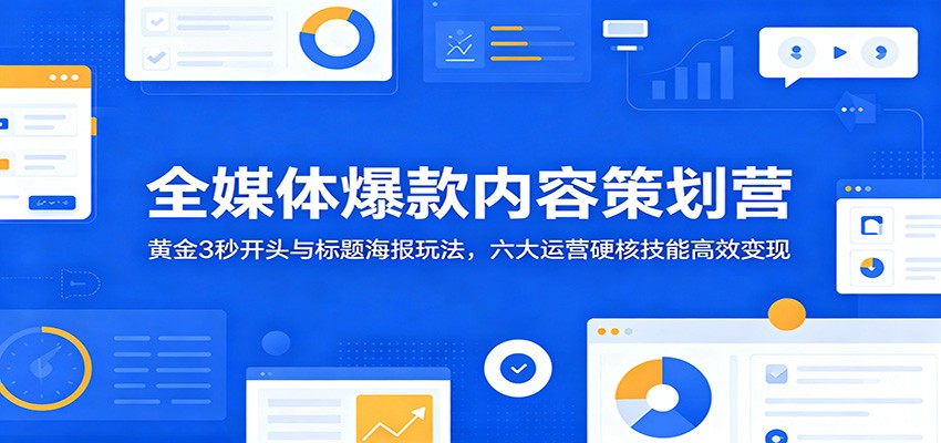 全媒体爆款内容策划营：黄金3秒开头与标题海报玩法，六大运营硬核技能高效变现-资源宝库