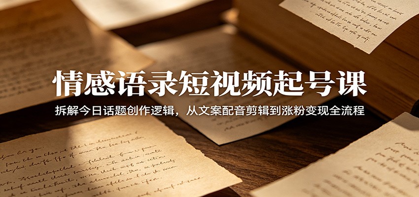 情感语录短视频起号课：拆解今日话题创作逻辑，从文案配音剪辑到涨粉变现全流程-资源宝库