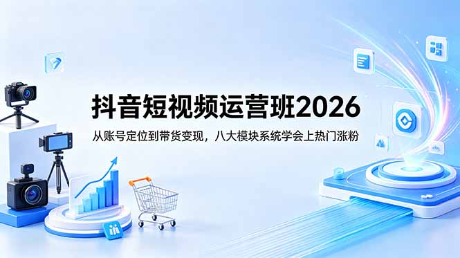 抖音短视频运营班2026：从账号定位到带货变现，八大模块系统学会上热门涨粉-资源宝库