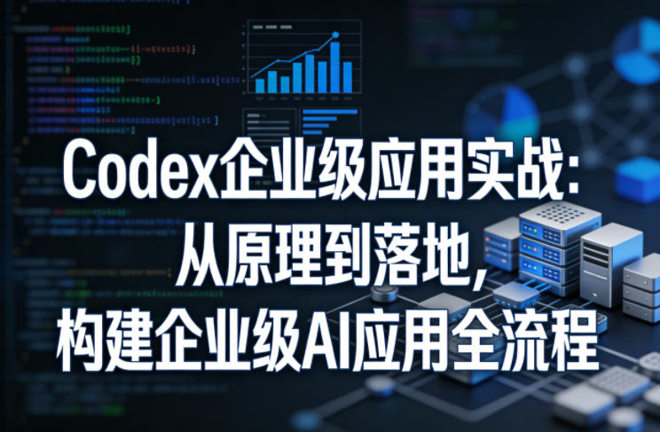 Codex企业级应用实战：从原理到落地，构建企业级AI应用全流程(更新)-资源宝库