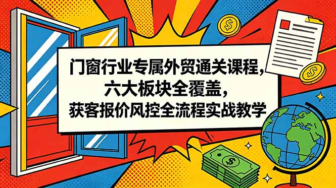 门窗行业专属外贸通关课程，六大板块全覆盖，获客报价风控全流程实战教学-资源宝库