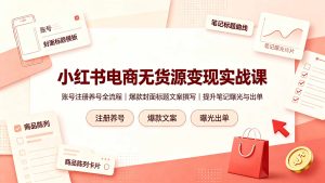 小红书电商无货源变现实战课,账号注册养号全流程,爆款封面标题文案撰写提升笔记曝光与出单-资源宝库