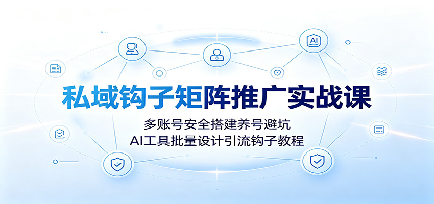 私域钩子矩阵推广实战课：多账号安全搭建养号避坑，AI工具批量设计引流钩子教程-资源宝库