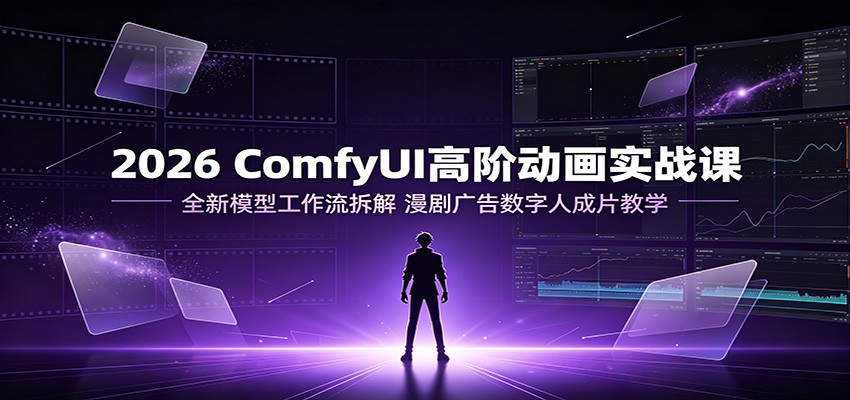 2026 ComfyUI高阶动画实战课：全新模型工作流拆解，漫剧广告数字人成片教学-资源宝库