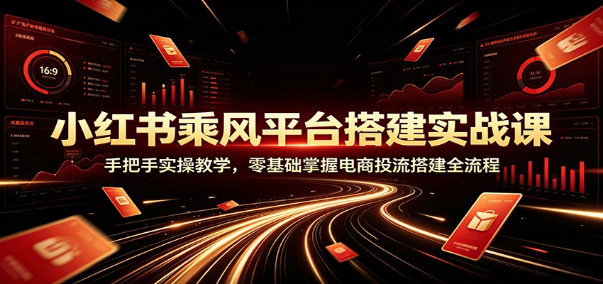 小红书乘风平台搭建实战课：手把手实操教学，零基础掌握电商投流搭建全流程-资源宝库