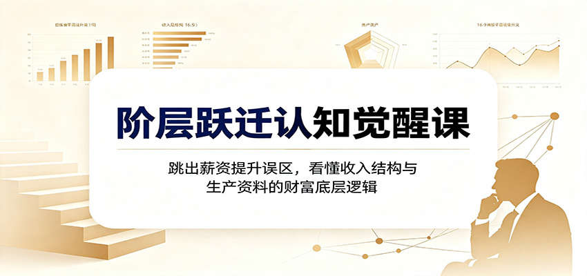 阶层跃迁认知觉醒课：跳出薪资提升误区，看懂收入结构与生产资料的财富底层逻辑-资源宝库