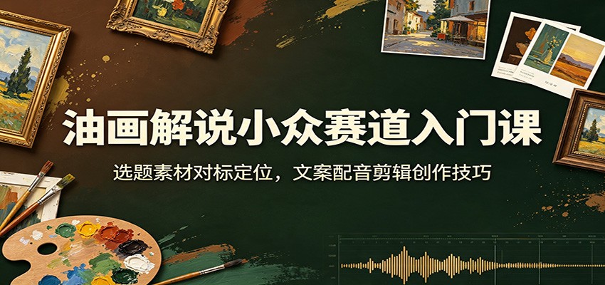 油画解说小众赛道入门课：选题素材对标定位，文案配音剪辑创作技巧-资源宝库