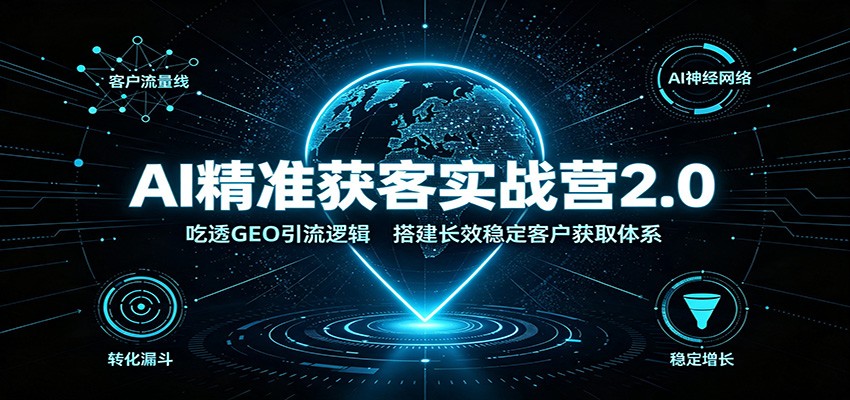 AI精准获客实战营2.0：吃透GEO引流逻辑，搭建长效稳定客户获取体系-资源宝库