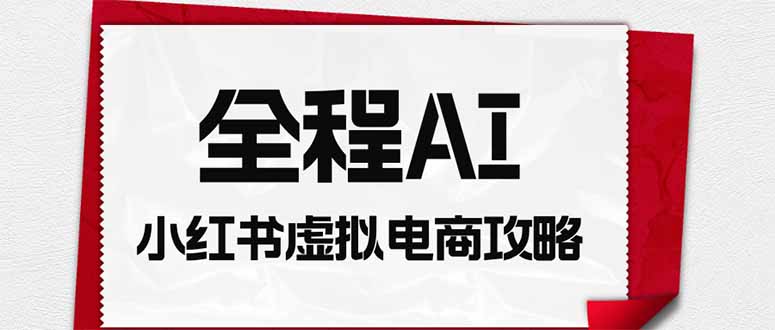 全程AI自动化｜小红书虚拟电商轻资产变现全攻略-资源宝库