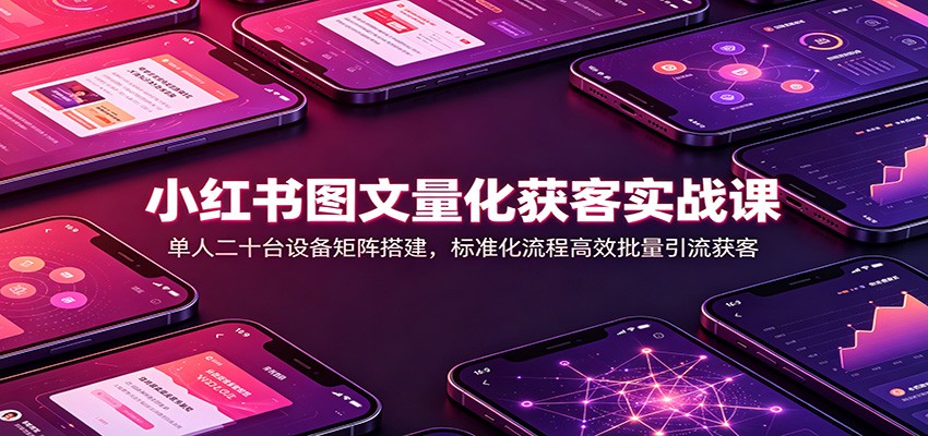 小红书图文量化获客实战课：单人二十台设备矩阵搭建，标准化流程高效批量引流获客-资源宝库