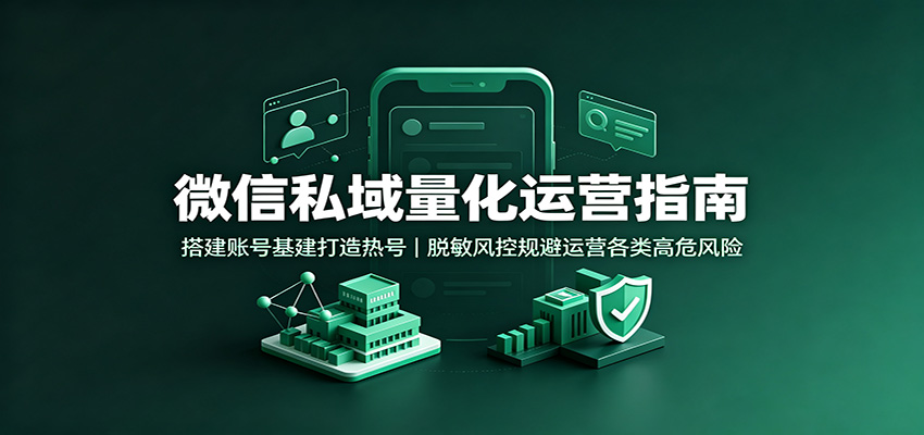 微信私域量化运营指南：搭建账号基建打造热号，脱敏风控规避运营各类高危风险-资源宝库