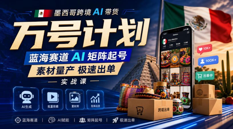 墨西哥跨境AI带货万号计划，蓝海赛道AI矩阵起号，素材量产极速出单实战课-资源宝库