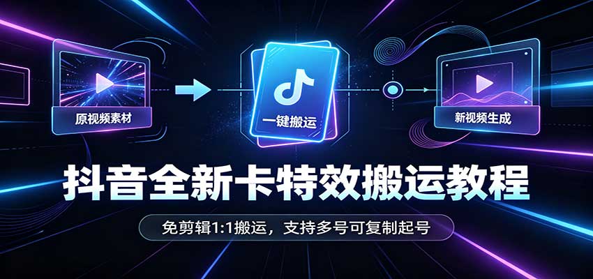 抖音全新卡特效搬运教程：免剪辑1:1搬运，支持多号可复制起号-资源宝库