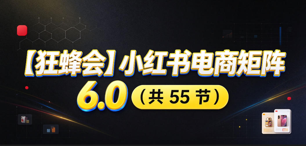 【无水印】【狂蜂会】小红书电商矩阵6.0，从零教你店铺搭建、多渠道精细化选品、AI素材原创、自动化发笔记、矩阵起店放大等-资源宝库