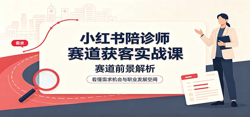 小红书陪诊师赛道获客实战课：赛道前景解析，账号运营，业务流程风控-资源宝库