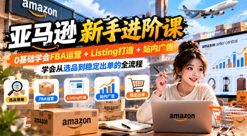 亚马逊新手进阶课，0基础学会FBA运营+Listing打造+站内广告，学会从选品到稳定出单的全流程-资源宝库