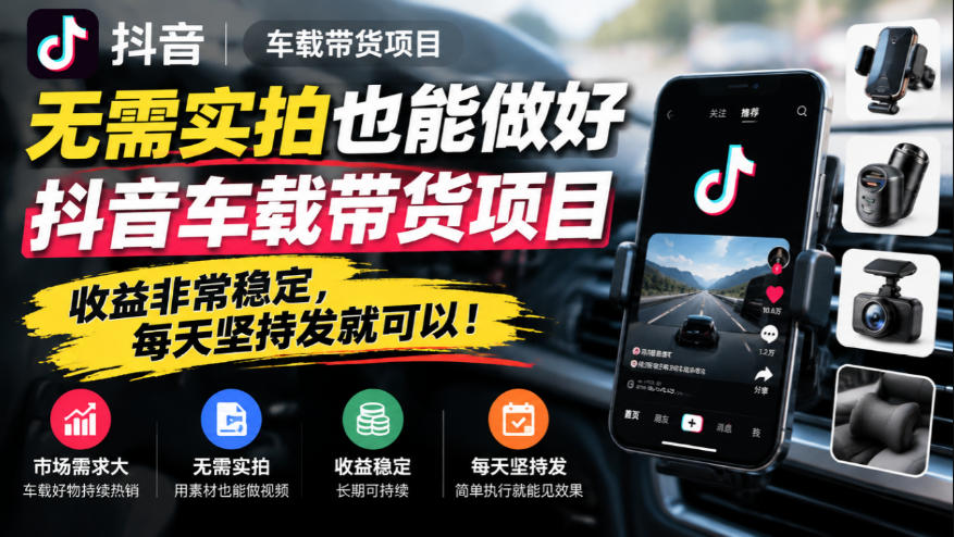 无需实拍也能做好抖音车载带货项目，收益非常稳定，每天坚持发就可以！-资源宝库