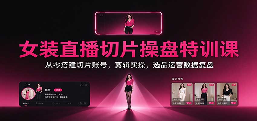 女装直播切片操盘特训课：从零搭建切片账号，剪辑实操，选品运营数据复盘-资源宝库