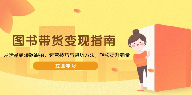 图书带货变现指南，从选品到爆款跟拍，运营技巧与避坑方法，轻松提升销量-资源宝库