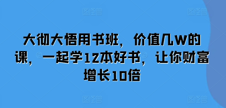 大彻大悟用书班，价值几W的课，一起学12本好书，让你财富增长10倍-资源宝库