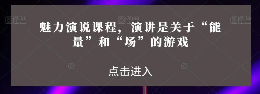 魅力演说课程，演讲是关于“能量”和“场”的游戏-资源宝库