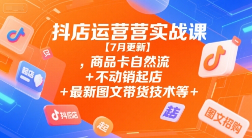 抖店运营实战课【7月更新】,商品卡自然流+不动销起店+最新图文带货技术等-资源宝库