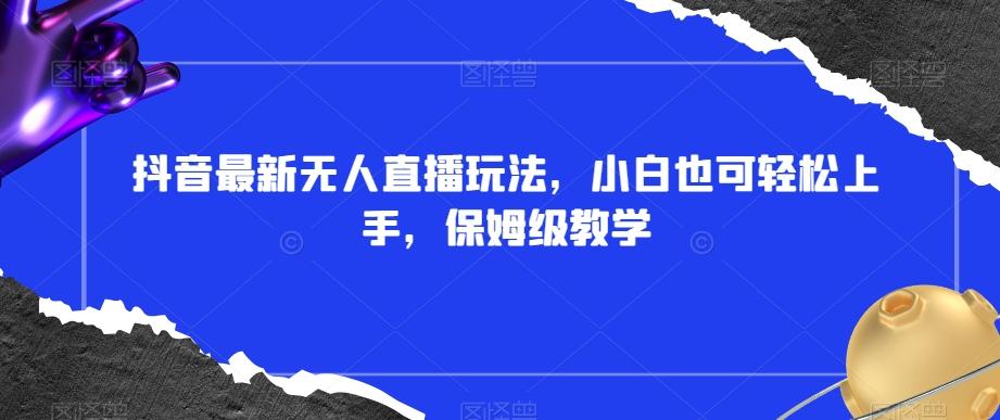 抖音最新无人直播玩法，小白也可轻松上手，保姆级教学，附所有素材+插件【揭秘】-资源宝库