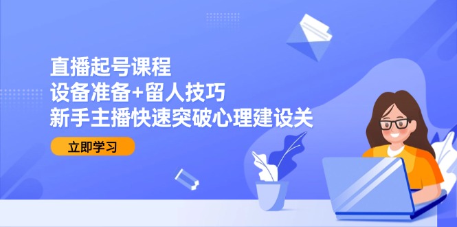 直播起号课程：设备准备+留人技巧，新手主播快速突破心理建设关-资源宝库
