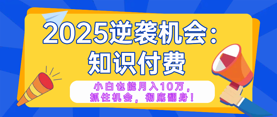 2025逆袭项目——知识付费，小白也能月入10万年入百万，抓住机会彻底翻…-资源宝库