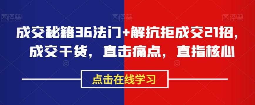 成交秘籍36法门+解抗拒成交21招，成交干货，直击痛点，直指核心-资源宝库