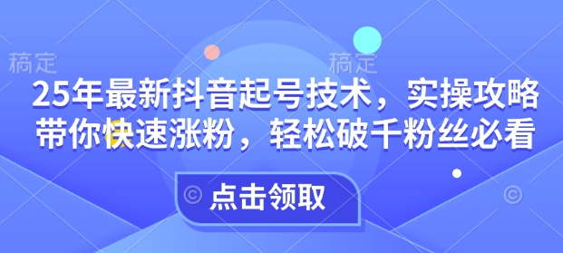 25年最新抖音起号技术，实操攻略带你快速涨粉，轻松破千粉丝必看-资源宝库