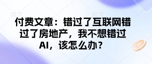 付费文章：错过了互联网错过了房地产，我不想错过AI，该怎么办？-资源宝库
