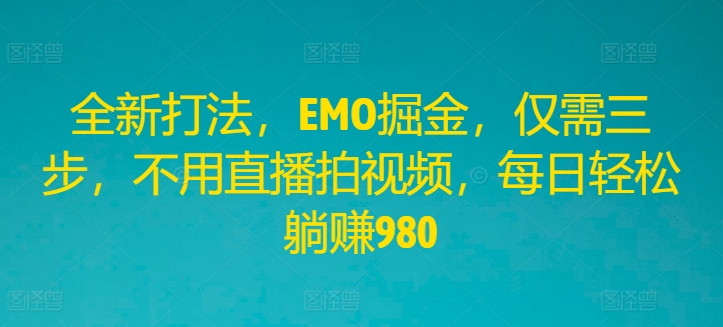 全新打法，EMO掘金，仅需三步，不用直播拍视频，每日轻松躺赚980【揭秘】-资源宝库