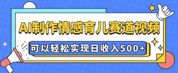 AI 制作情感育儿赛道视频，可以轻松实现日收入5张【揭秘】-资源宝库