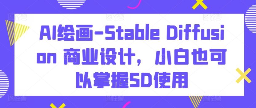 AI绘画-Stable Diffusion 商业设计,小白也可以掌握SD使用