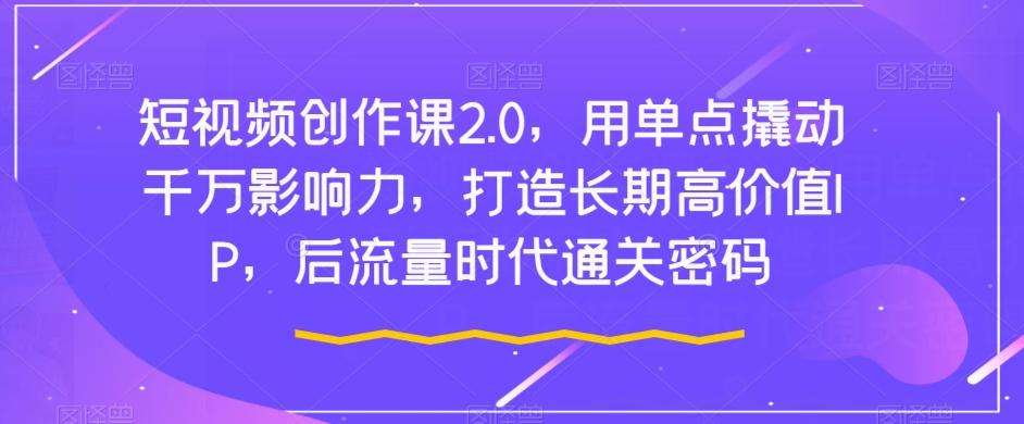 短视频创作课2.0，用单点撬动千万影响力，打造长期高价值IP，后流量时代通关密码-资源宝库