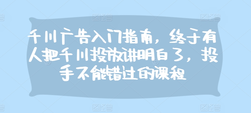 千川广告入门指南，终于有人把千川投放讲明白了，投手不能错过的课程-资源宝库
