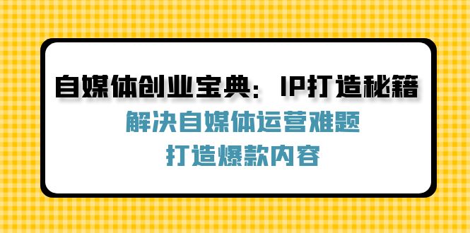 自媒体创业宝典：IP打造秘籍：解决自媒体运营难题，打造爆款内容-资源宝库