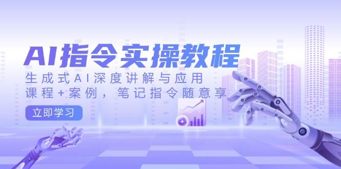 AI指令实战课，生成式AI深度讲解与应用，课程+案例，笔记指令随意享(更新)-资源宝库