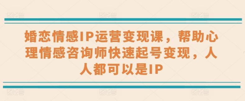 婚恋情感IP运营变现课,帮助心理情感咨询师快速起号变现,人人都可以是IP